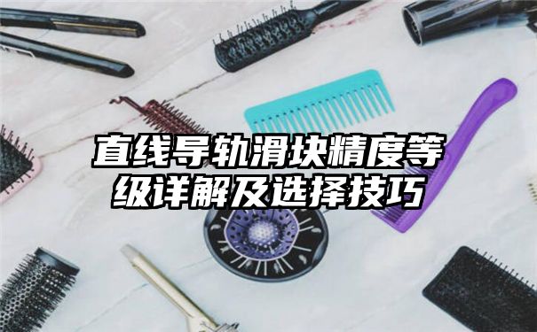 直线导轨滑块精度等级详解及选择技巧