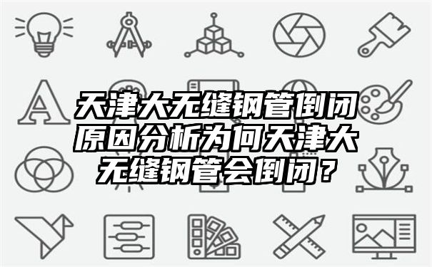 天津大无缝钢管倒闭原因分析为何天津大无缝钢管会倒闭？