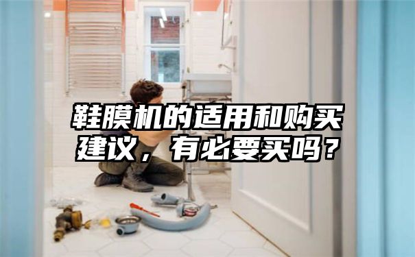 鞋膜机的适用和购买建议，有必要买吗？