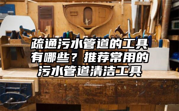 疏通污水管道的工具有哪些？推荐常用的污水管道清洁工具