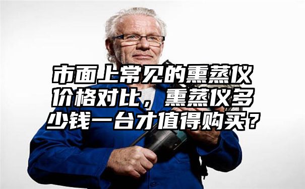 市面上常见的熏蒸仪价格对比，熏蒸仪多少钱一台才值得购买？