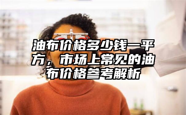 油布价格多少钱一平方，市场上常见的油布价格参考解析