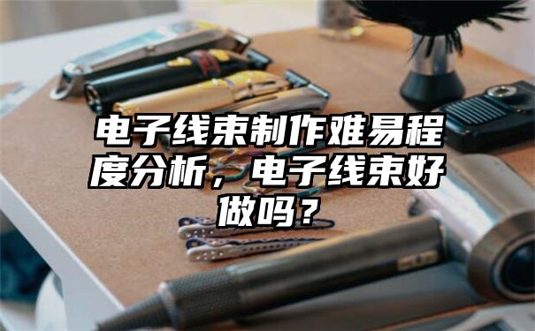 电子线束制作难易程度分析，电子线束好做吗？