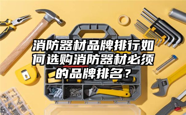 消防器材品牌排行如何选购消防器材必须的品牌排名？