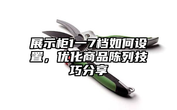 展示柜1一7档如何设置，优化商品陈列技巧分享