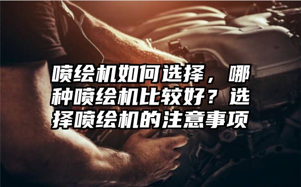 喷绘机如何选择，哪种喷绘机比较好？选择喷绘机的注意事项