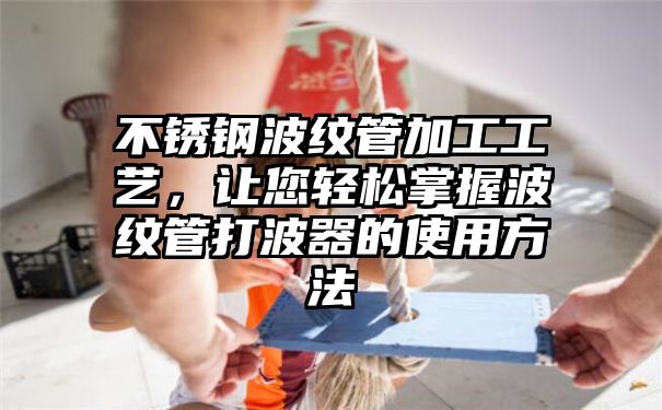 不锈钢波纹管加工工艺，让您轻松掌握波纹管打波器的使用方法