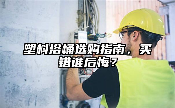 塑料浴桶选购指南，买错谁后悔？