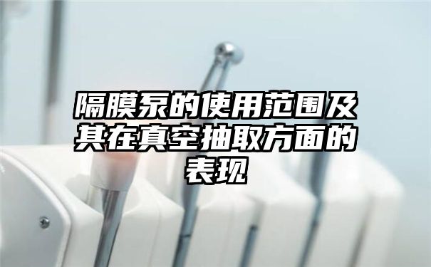 隔膜泵的使用范围及其在真空抽取方面的表现