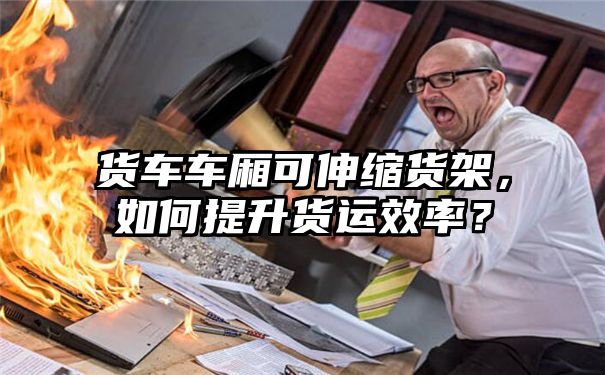 货车车厢可伸缩货架，如何提升货运效率？