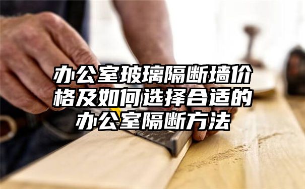 办公室玻璃隔断墙价格及如何选择合适的办公室隔断方法