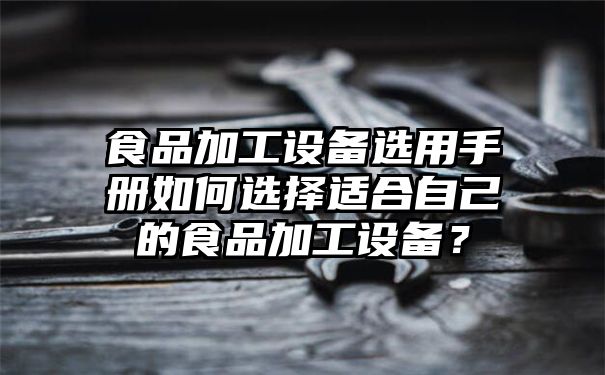 食品加工设备选用手册如何选择适合自己的食品加工设备？