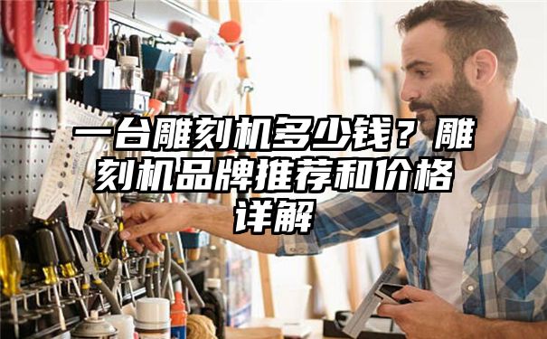 一台雕刻机多少钱？雕刻机品牌推荐和价格详解