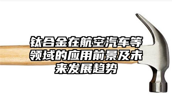 钛合金在航空汽车等领域的应用前景及未来发展趋势