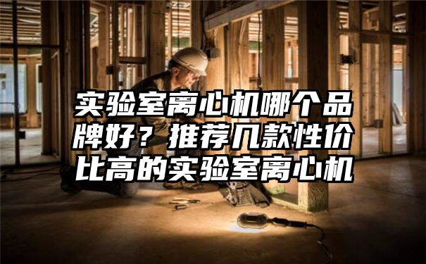 实验室离心机哪个品牌好？推荐几款性价比高的实验室离心机