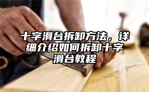 十字滑台拆卸方法，详细介绍如何拆卸十字滑台教程