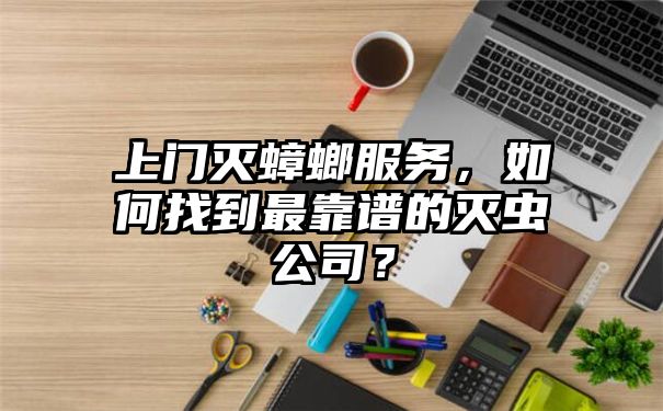 上门灭蟑螂服务，如何找到最靠谱的灭虫公司？