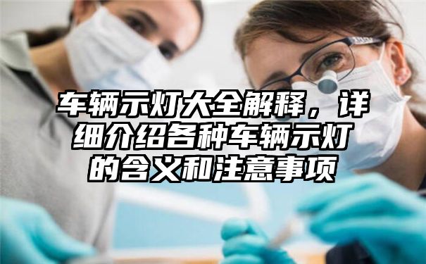 车辆示灯大全解释，详细介绍各种车辆示灯的含义和注意事项