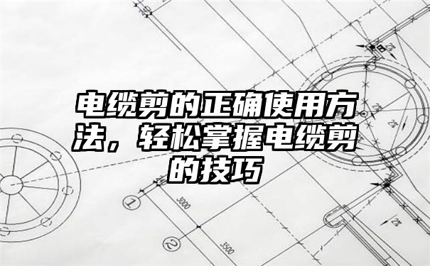 电缆剪的正确使用方法，轻松掌握电缆剪的技巧