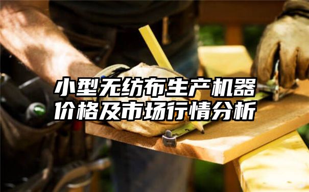 小型无纺布生产机器价格及市场行情分析