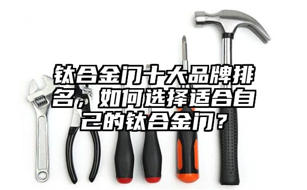 钛合金门十大品牌排名，如何选择适合自己的钛合金门？