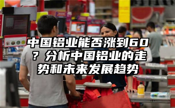 中国铝业能否涨到60？分析中国铝业的走势和未来发展趋势