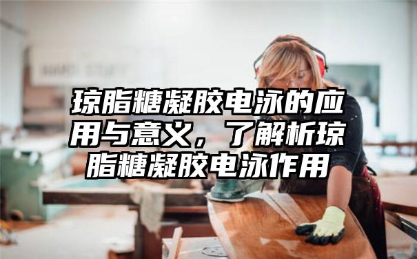 琼脂糖凝胶电泳的应用与意义，了解析琼脂糖凝胶电泳作用