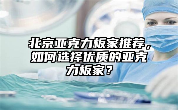 北京亚克力板家推荐，如何选择优质的亚克力板家？