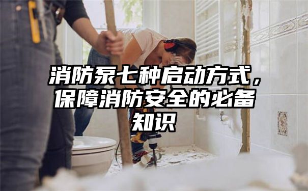 消防泵七种启动方式，保障消防安全的必备知识