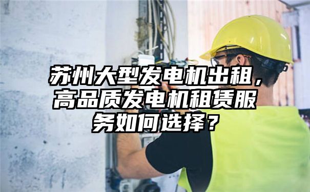 苏州大型发电机出租，高品质发电机租赁服务如何选择？