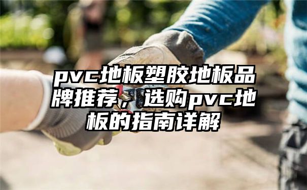 pvc地板塑胶地板品牌推荐，选购pvc地板的指南详解