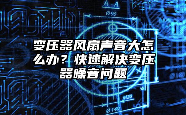 变压器风扇声音大怎么办？快速解决变压器噪音问题