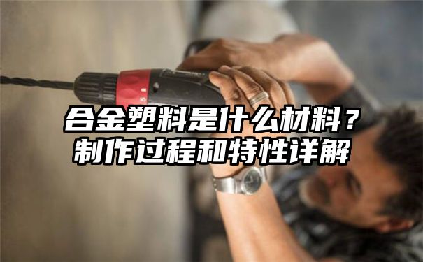 合金塑料是什么材料？制作过程和特性详解