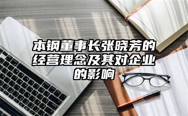 本钢董事长张晓芳的经营理念及其对企业的影响