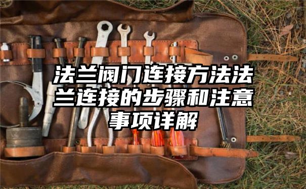 法兰阀门连接方法法兰连接的步骤和注意事项详解