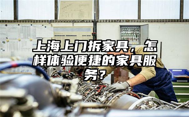 上海上门拆家具，怎样体验便捷的家具服务？