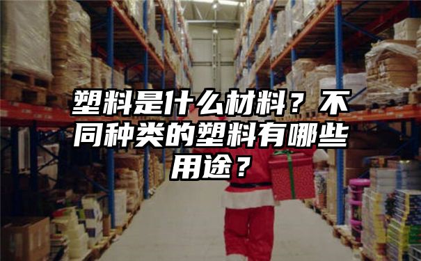 塑料是什么材料？不同种类的塑料有哪些用途？