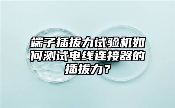 端子插拔力试验机如何测试电线连接器的插拔力？