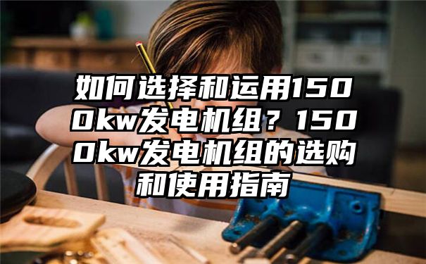 如何选择和运用1500kw发电机组？1500kw发电机组的选购和使用指南