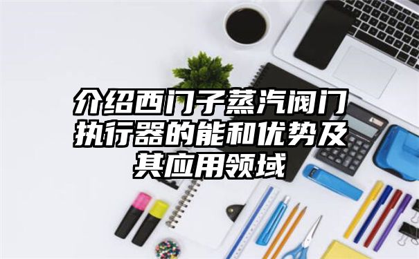 介绍西门子蒸汽阀门执行器的能和优势及其应用领域