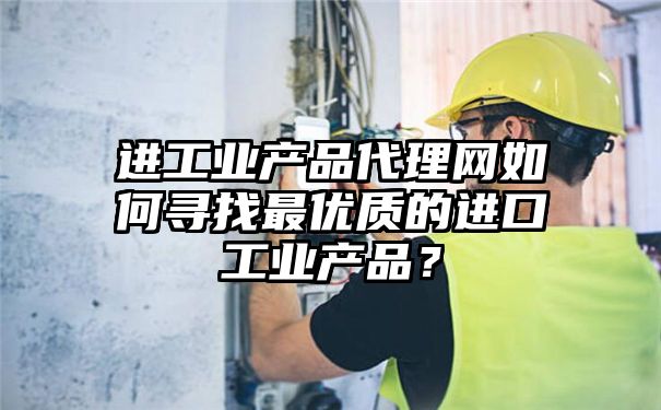 进工业产品代理网如何寻找最优质的进口工业产品？