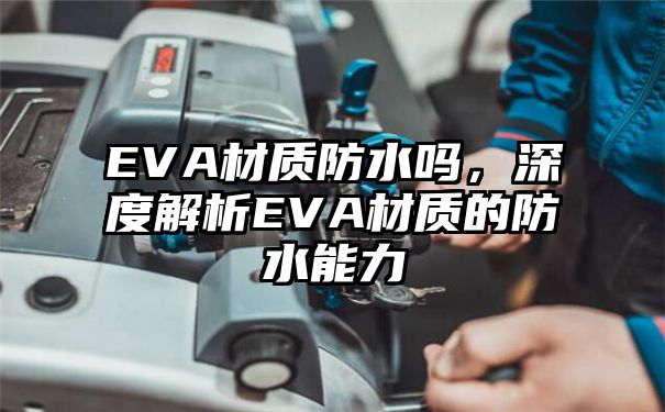 EVA材质防水吗，深度解析EVA材质的防水能力