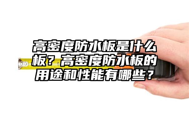 高密度防水板是什么板？高密度防水板的用途和性能有哪些？