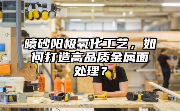 喷砂阳极氧化工艺，如何打造高品质金属面处理？