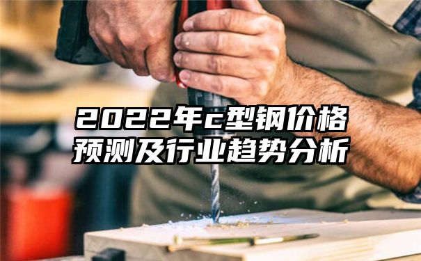 2022年c型钢价格预测及行业趋势分析