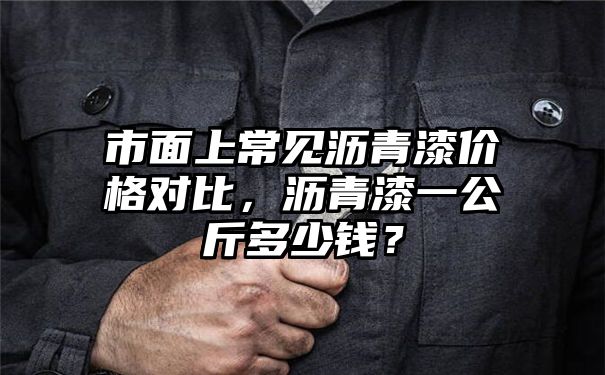 市面上常见沥青漆价格对比，沥青漆一公斤多少钱？