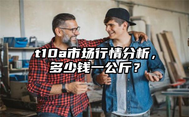 t10a市场行情分析，多少钱一公斤？