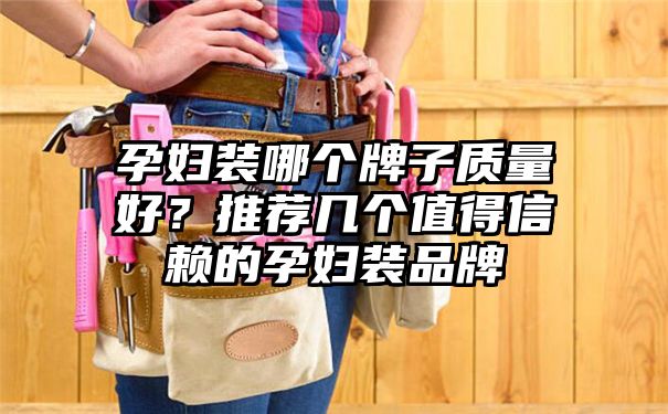 孕妇装哪个牌子质量好？推荐几个值得信赖的孕妇装品牌