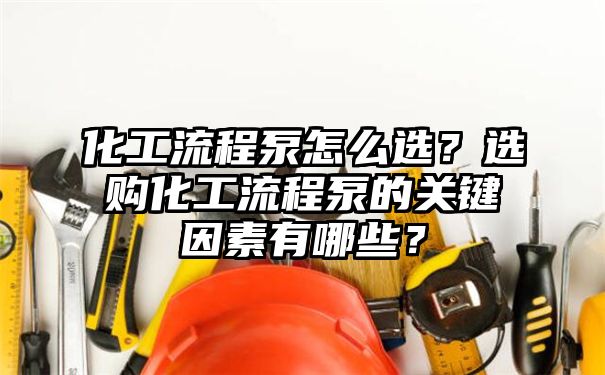 化工流程泵怎么选？选购化工流程泵的关键因素有哪些？