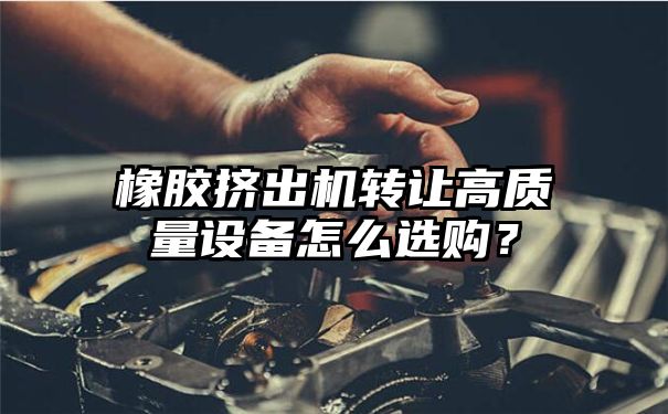 橡胶挤出机转让高质量设备怎么选购？